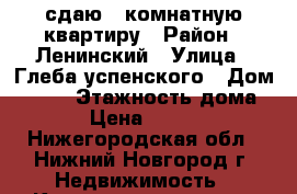 сдаю 1 комнатную квартиру › Район ­ Ленинский › Улица ­ Глеба успенского › Дом ­ 4/2 › Этажность дома ­ 5 › Цена ­ 10 000 - Нижегородская обл., Нижний Новгород г. Недвижимость » Квартиры аренда   . Нижегородская обл.,Нижний Новгород г.